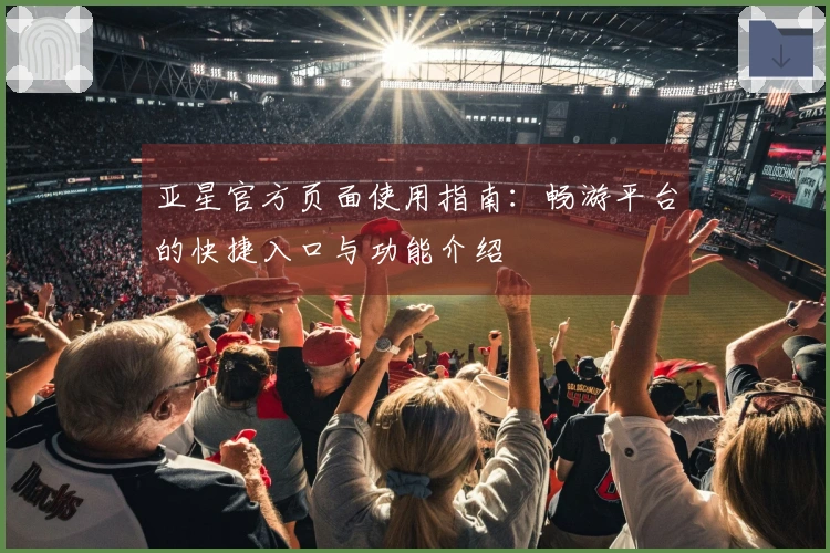 亚星官方页面使用指南：畅游平台的快捷入口与功能介绍