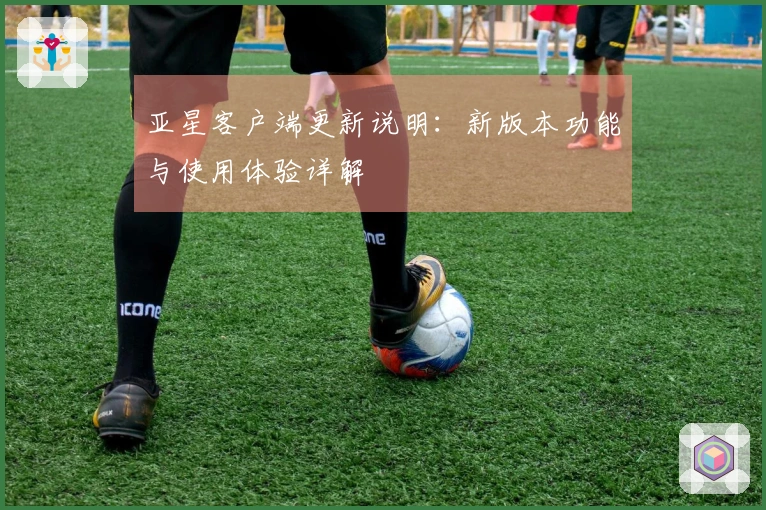 亚星客户端更新说明：新版本功能与使用体验详解
