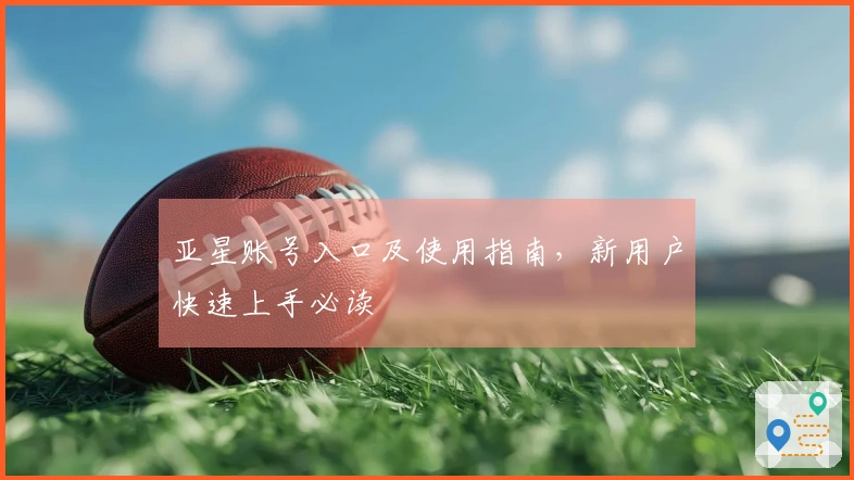 亚星账号入口及使用指南，新用户快速上手必读