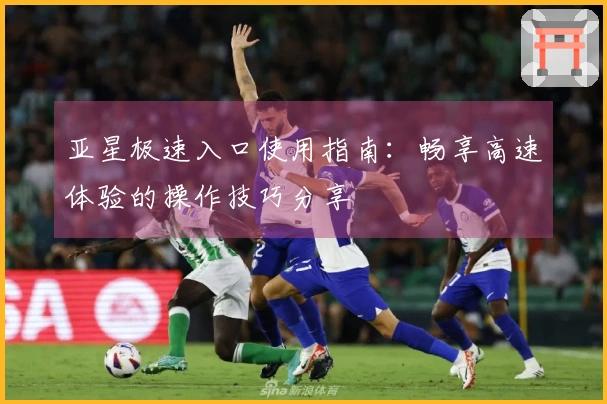 亚星极速入口使用指南：畅享高速体验的操作技巧分享