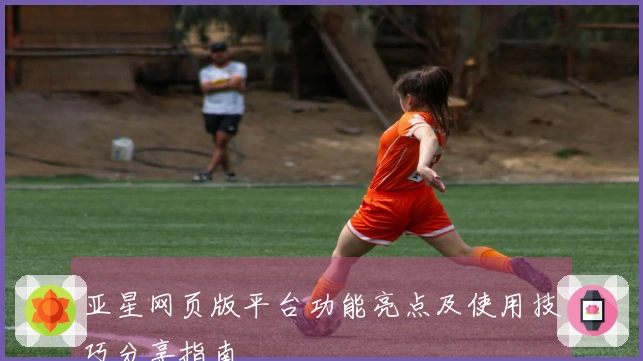 亚星网页版平台功能亮点及使用技巧分享指南