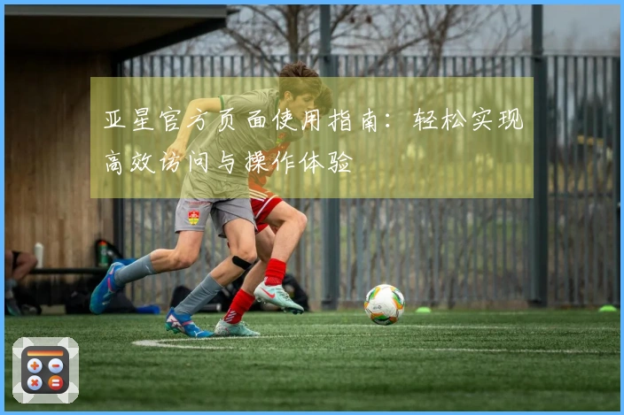 亚星官方页面使用指南：轻松实现高效访问与操作体验