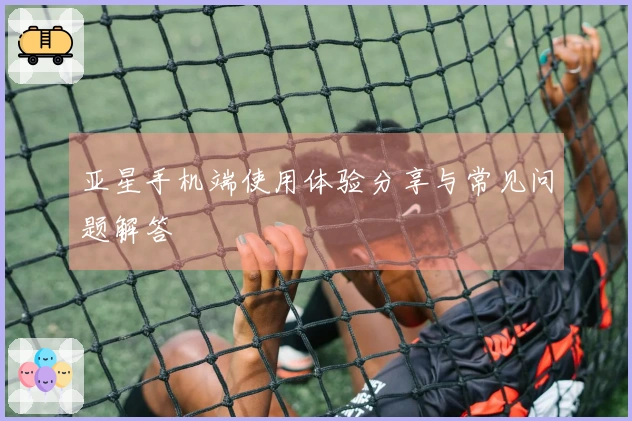 亚星手机端使用体验分享与常见问题解答
