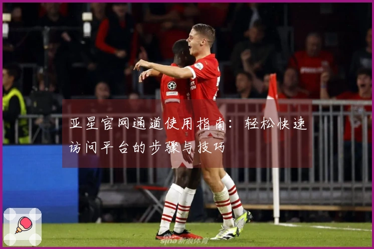 亚星官网通道使用指南：轻松快速访问平台的步骤与技巧