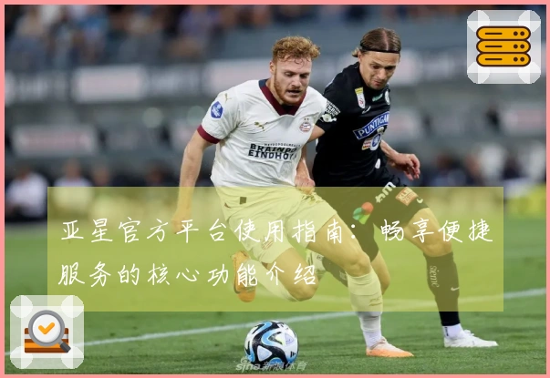 亚星官方平台使用指南：畅享便捷服务的核心功能介绍