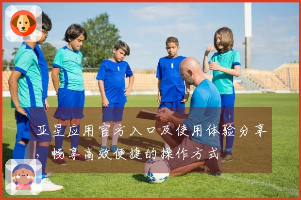 亚星应用官方入口及使用体验分享，畅享高效便捷的操作方式