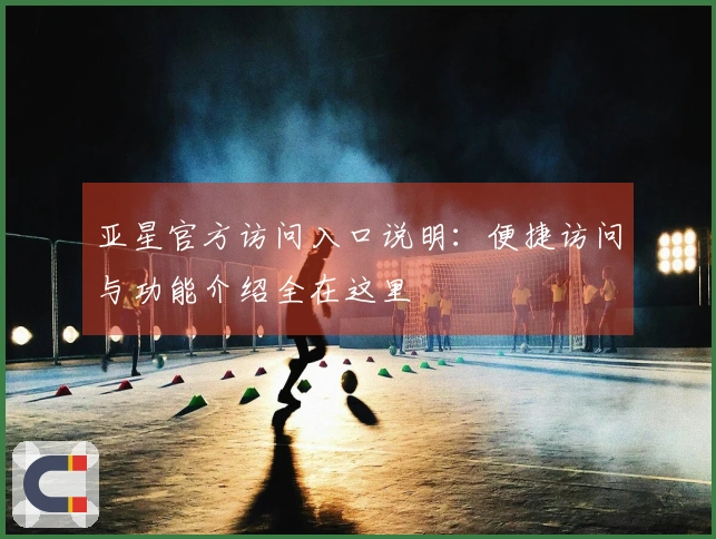 亚星官方访问入口说明：便捷访问与功能介绍全在这里