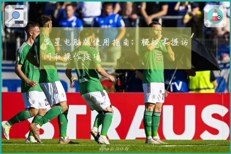 亚星电脑版使用指南：轻松掌握访问和操作技巧