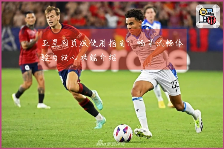 亚星网页版使用指南：畅享流畅体验与核心功能介绍