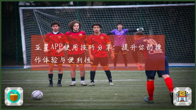 亚星APP使用技巧分享：提升你的操作体验与便利性