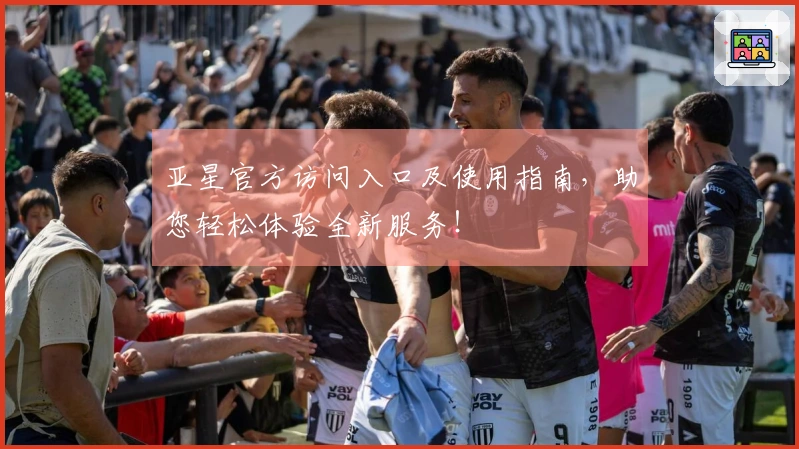 亚星官方访问入口及使用指南，助您轻松体验全新服务！