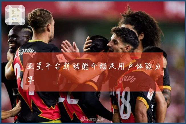 亚星平台新功能介绍及用户体验分享