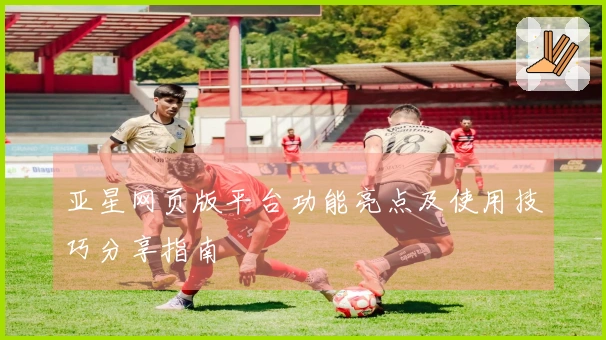 亚星网页版平台功能亮点及使用技巧分享指南