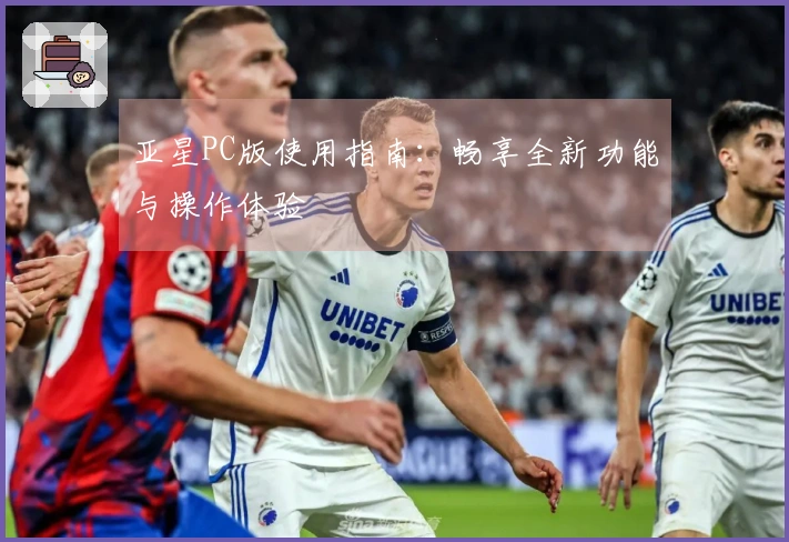 亚星PC版使用指南：畅享全新功能与操作体验