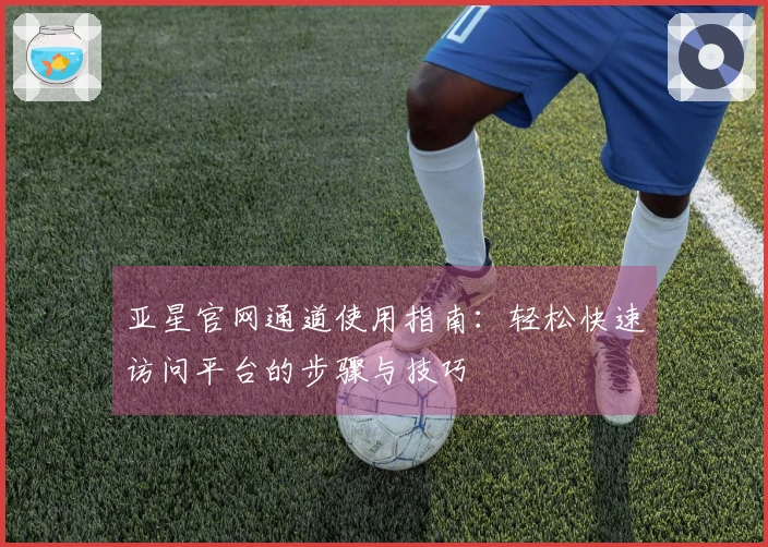 亚星官网通道使用指南：轻松快速访问平台的步骤与技巧