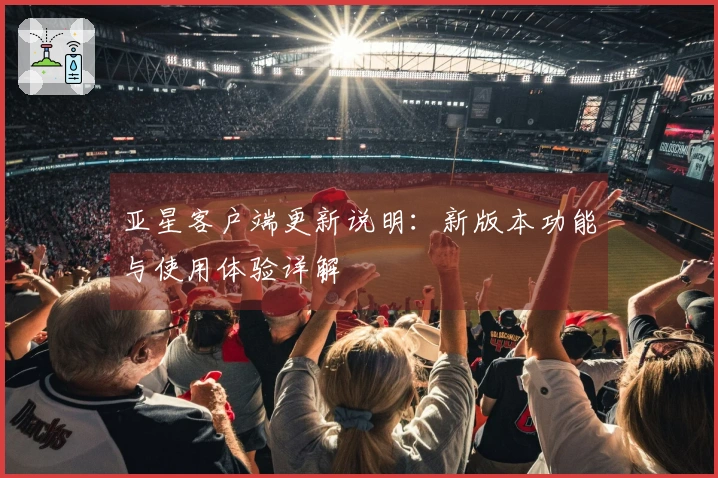 亚星客户端更新说明：新版本功能与使用体验详解