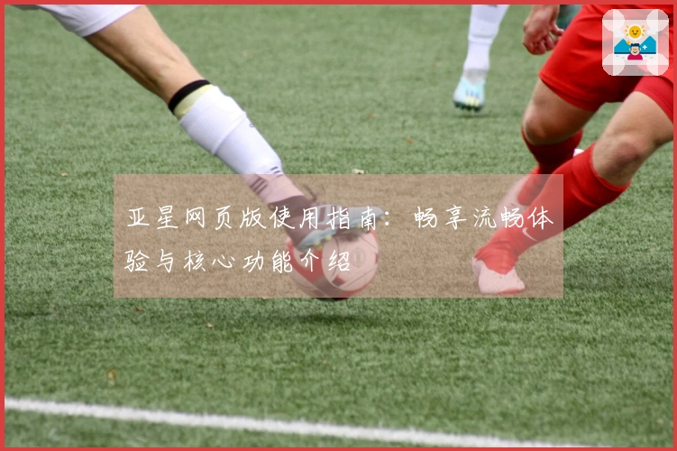 亚星网页版使用指南：畅享流畅体验与核心功能介绍
