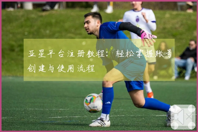 亚星平台注册教程：轻松掌握账号创建与使用流程