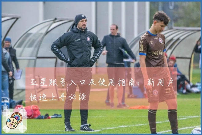 亚星账号入口及使用指南，新用户快速上手必读