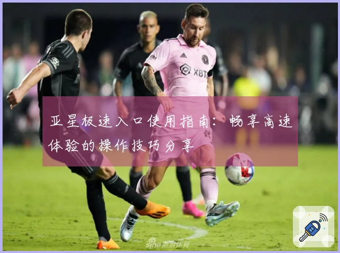 亚星极速入口使用指南：畅享高速体验的操作技巧分享